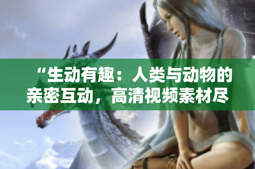 “生动有趣：人类与动物的亲密互动，高清视频素材尽在下载！”