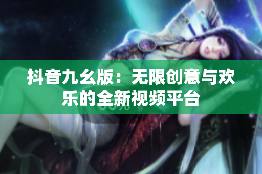抖音九幺版：无限创意与欢乐的全新视频平台