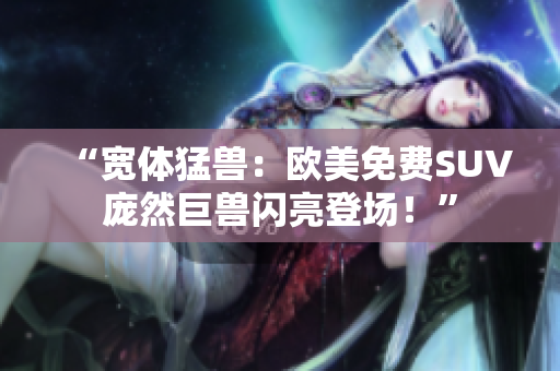 “宽体猛兽：欧美免费SUV庞然巨兽闪亮登场！”