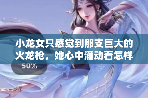 小龙女只感觉到那支巨大的火龙枪，她心中涌动着怎样的情感？