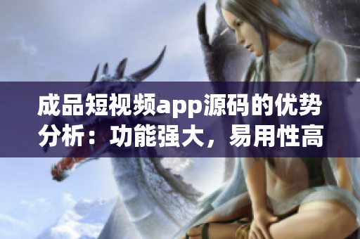 成品短视频app源码的优势分析：功能强大，易用性高