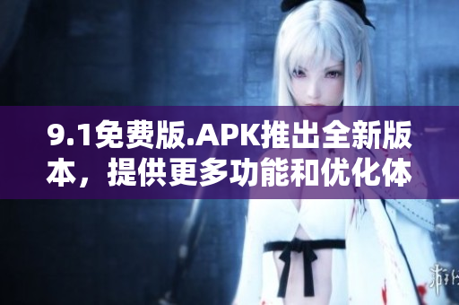9.1免费版.APK推出全新版本，提供更多功能和优化体验