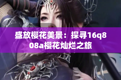 盛放樱花美景：探寻16q808a樱花灿烂之旅
