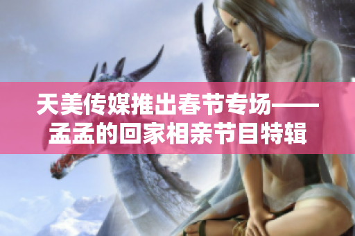 天美传媒推出春节专场——孟孟的回家相亲节目特辑
