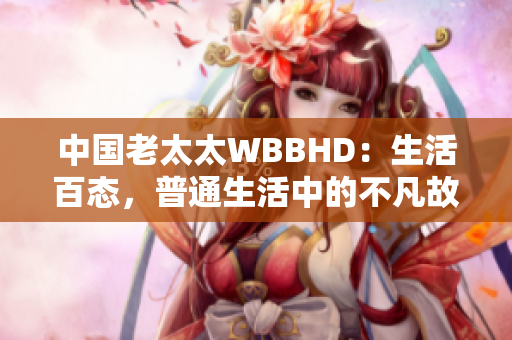 中国老太太WBBHD：生活百态，普通生活中的不凡故事