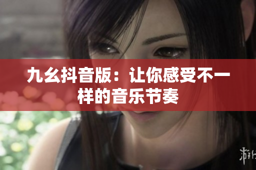 九幺抖音版：让你感受不一样的音乐节奏