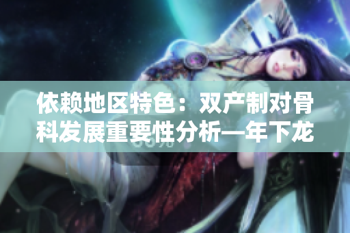 依赖地区特色：双产制对骨科发展重要性分析—年下龙井竹荪案例深度解读