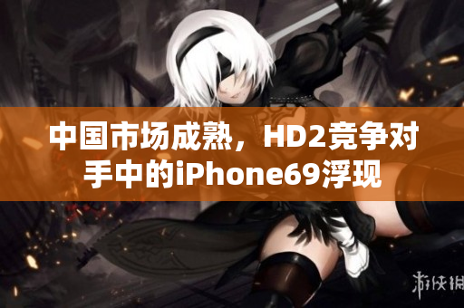 中国市场成熟，HD2竞争对手中的iPhone69浮现