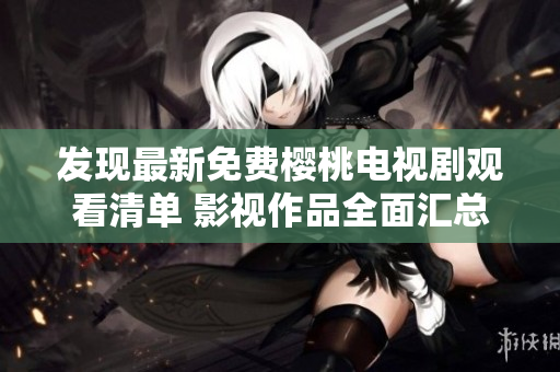 发现最新免费樱桃电视剧观看清单 影视作品全面汇总!