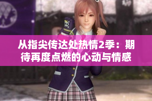 从指尖传达处热情2季：期待再度点燃的心动与情感