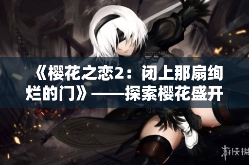 《樱花之恋2：闭上那扇绚烂的门》——探索樱花盛开下的新季节。