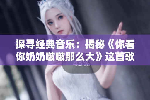 探寻经典音乐：揭秘《你看你奶奶啵啵那么大》这首歌的故事