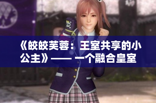 《皎皎芙蓉：王室共享的小公主》—— 一个融合皇室荣耀与少女冒险的故事