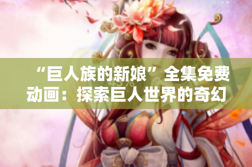 “巨人族的新娘”全集免费动画：探索巨人世界的奇幻之旅