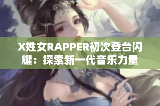 X姓女RAPPER初次登台闪耀：探索新一代音乐力量
