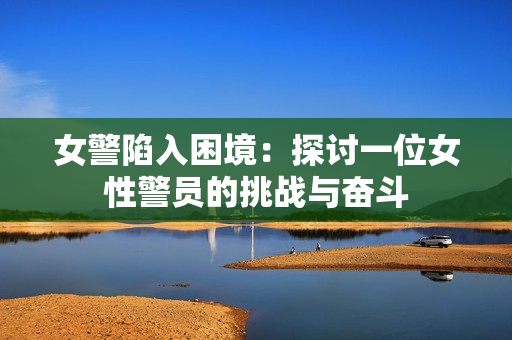 女警陷入困境：探讨一位女性警员的挑战与奋斗