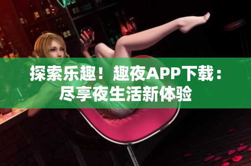 探索乐趣！趣夜APP下载：尽享夜生活新体验