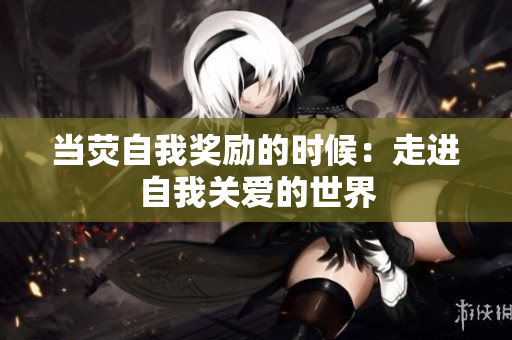 当荧自我奖励的时候：走进自我关爱的世界