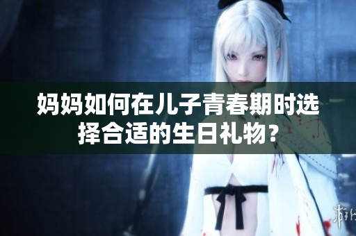 妈妈如何在儿子青春期时选择合适的生日礼物？