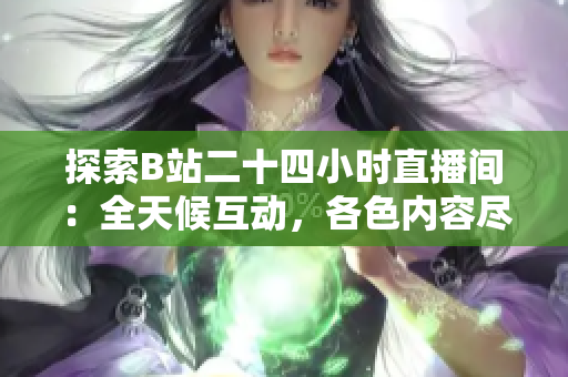探索B站二十四小时直播间：全天候互动，各色内容尽收眼底！