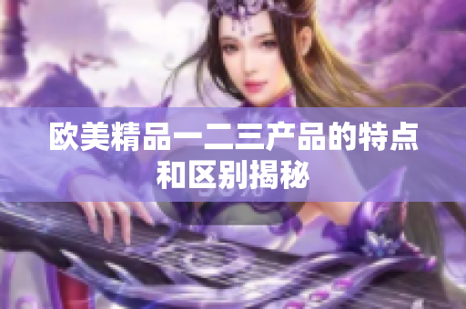 欧美精品一二三产品的特点和区别揭秘