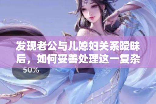 发现老公与儿媳妇关系暧昧后，如何妥善处理这一复杂情况