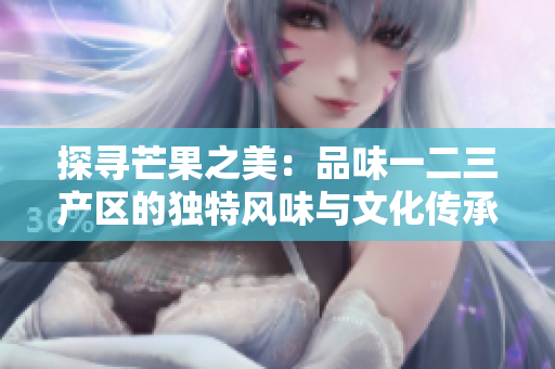 探寻芒果之美：品味一二三产区的独特风味与文化传承