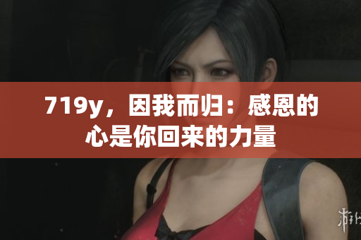 719y，因我而归：感恩的心是你回来的力量