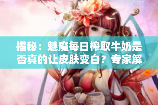 揭秘：魅魔每日榨取牛奶是否真的让皮肤变白？专家解读真相！