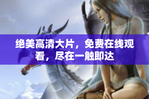 绝美高清大片，免费在线观看，尽在一触即达
