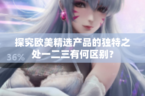 探究欧美精选产品的独特之处一二三有何区别？