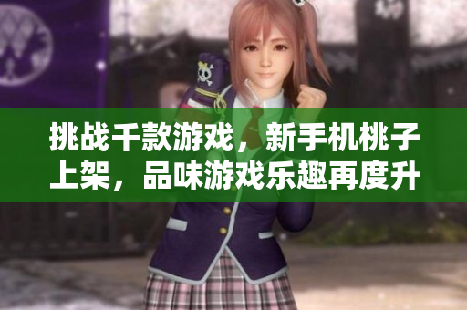 挑战千款游戏，新手机桃子上架，品味游戏乐趣再度升级！