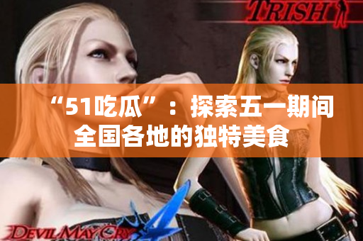 “51吃瓜”：探索五一期间全国各地的独特美食