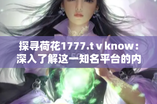 探寻荷花1777.tⅴknow：深入了解这一知名平台的内涵与特色