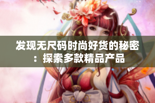 发现无尺码时尚好货的秘密：探索多款精品产品