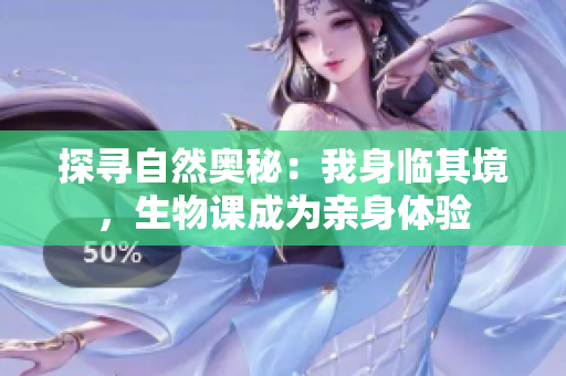 探寻自然奥秘：我身临其境，生物课成为亲身体验
