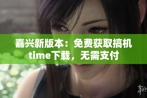 嘉兴新版本：免费获取搞机time下载，无需支付