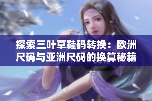 探索三叶草鞋码转换：欧洲尺码与亚洲尺码的换算秘籍揭秘