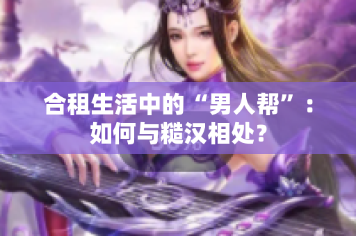 合租生活中的“男人帮”：如何与糙汉相处？