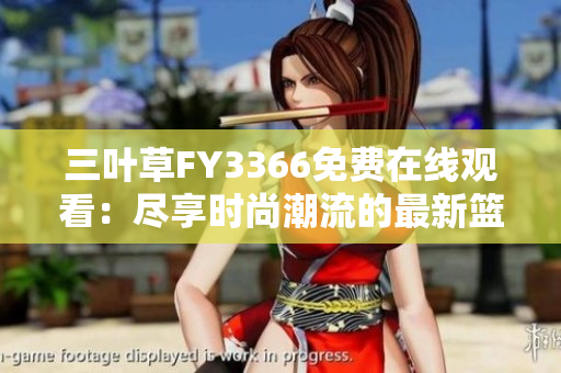 三叶草FY3366免费在线观看：尽享时尚潮流的最新篮球鞋款