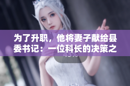 为了升职，他将妻子献给县委书记：一位科长的决策之路