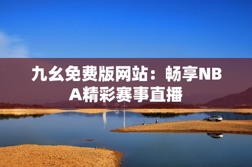 九幺免费版网站：畅享NBA精彩赛事直播