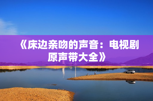 《床边亲吻的声音：电视剧原声带大全》