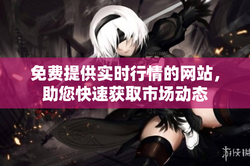 免费提供实时行情的网站，助您快速获取市场动态