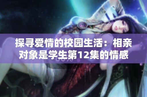 探寻爱情的校园生活：相亲对象是学生第12集的情感故事与成长历程
