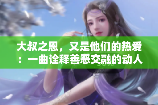 大叔之恩，又是他们的热爱：一曲诠释善恶交融的动人旋律