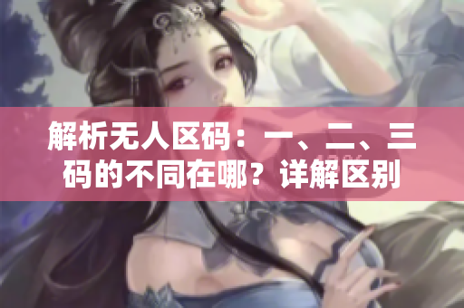 解析无人区码：一、二、三码的不同在哪？详解区别