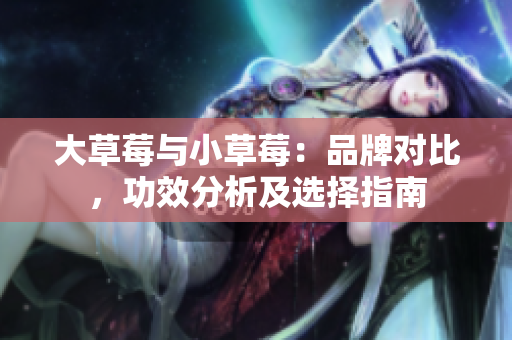 大草莓与小草莓：品牌对比，功效分析及选择指南