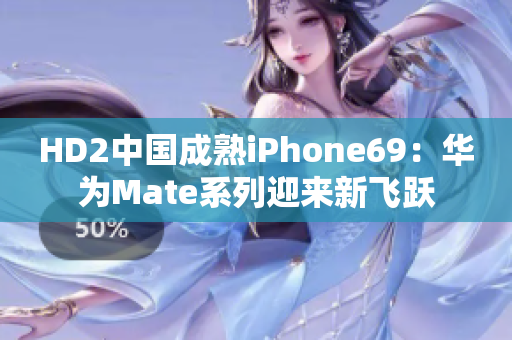 HD2中国成熟iPhone69：华为Mate系列迎来新飞跃