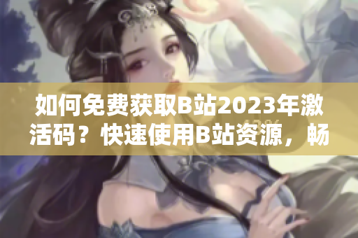 如何免费获取B站2023年激活码？快速使用B站资源，畅享精彩内容